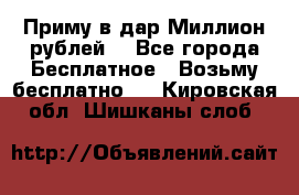 Приму в дар Миллион рублей! - Все города Бесплатное » Возьму бесплатно   . Кировская обл.,Шишканы слоб.